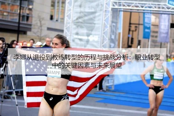 李娜从退役到教练转型的历程与挑战分析：职业转型中的关键因素与未来展望