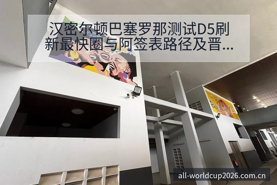 汉密尔顿巴塞罗那测试D5刷新最快圈与阿签表路径及晋级前景 - 亚足联