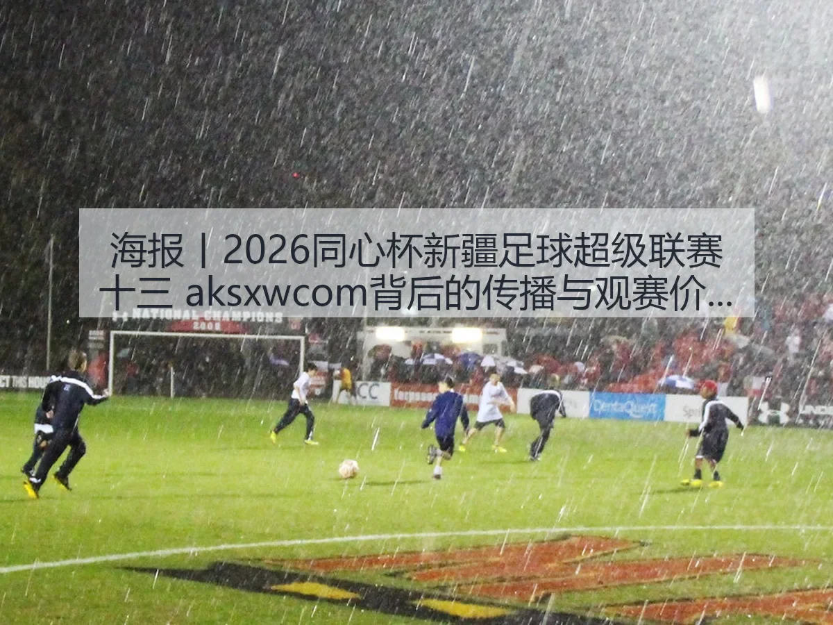 海报丨2026同心杯新疆足球超级联赛十三 aksxwcom背后的传播与观赛价值观察