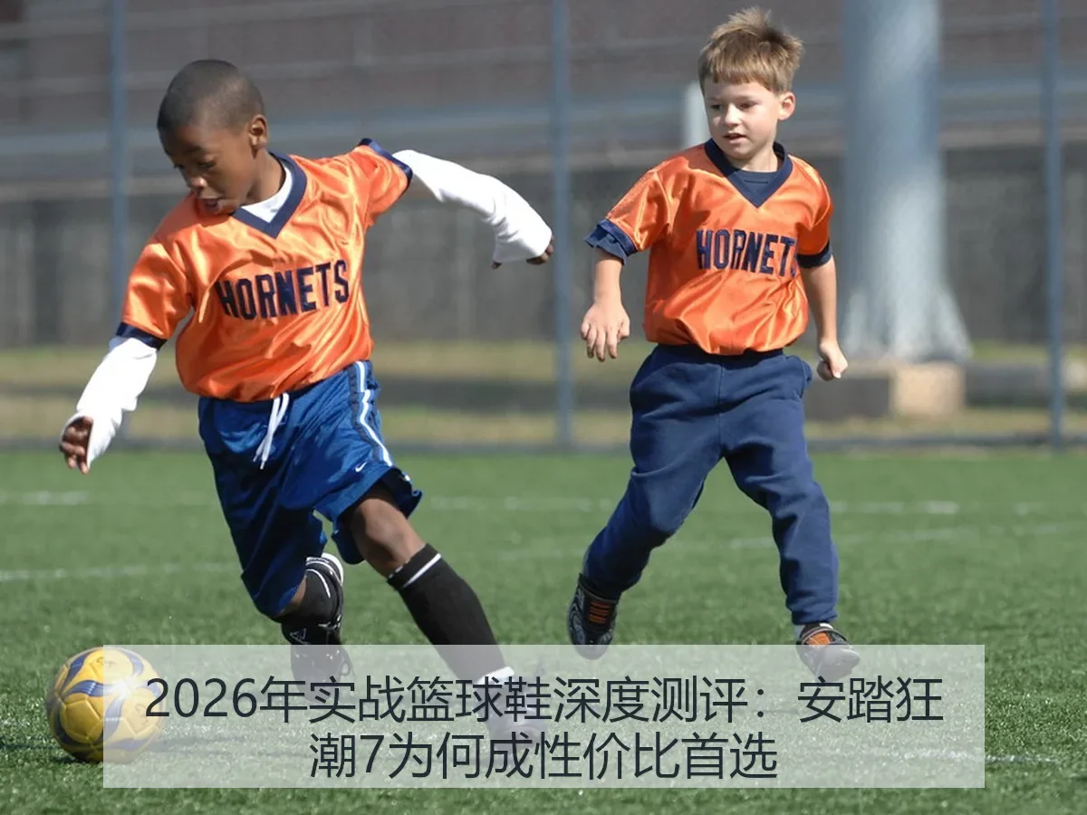 2026年实战篮球鞋深度测评：安踏狂潮7为何成性价比首选
